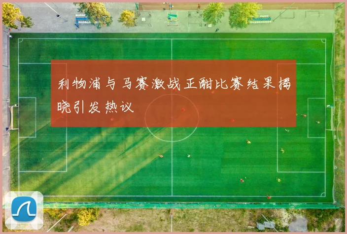 利物浦与马赛激战正酣比赛结果揭晓引发热议