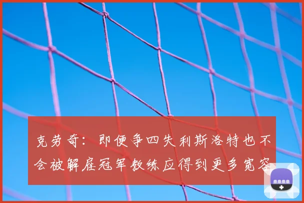 克劳奇:即便争四失利斯洛特也不会被解雇冠军教练应得到更多宽容与理解