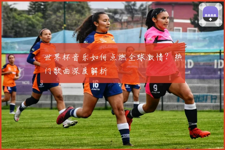 世界杯音乐如何点燃全球激情？热门歌曲深度解析