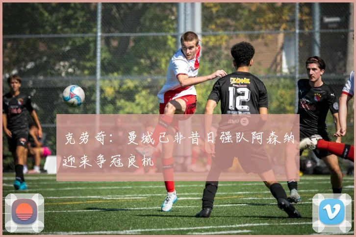 克劳奇：曼城已非昔日强队阿森纳迎来争冠良机