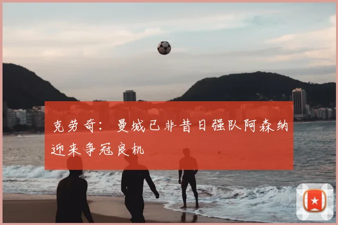 克劳奇:曼城已非昔日强队阿森纳迎来争冠良机