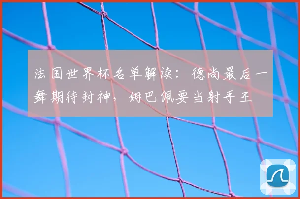 法国世界杯名单解读：德尚最后一舞期待封神，姆巴佩要当射手王