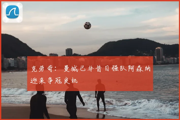 克劳奇:曼城已非昔日强队阿森纳迎来争冠良机