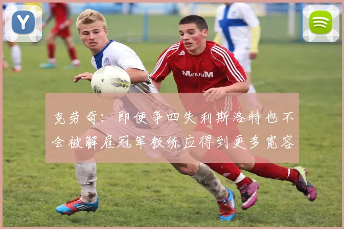 克劳奇：即便争四失利斯洛特也不会被解雇冠军教练应得到更多宽容与理解