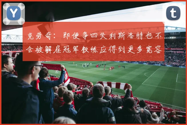 克劳奇:即便争四失利斯洛特也不会被解雇冠军教练应得到更多宽容与理解
