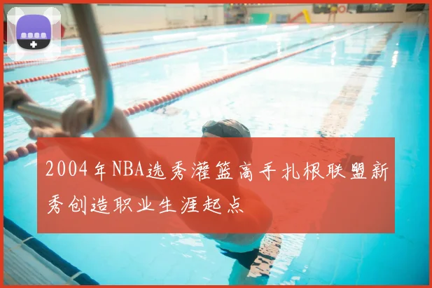 2004年NBA选秀灌篮高手扎根联盟新秀创造职业生涯起点