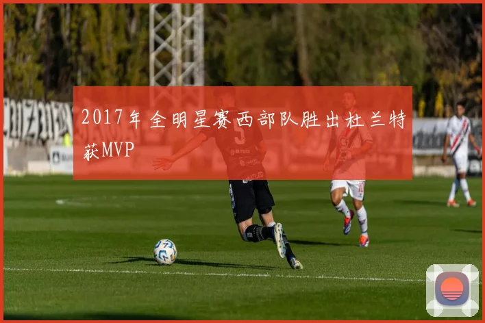 2017年全明星赛西部队胜出杜兰特获MVP