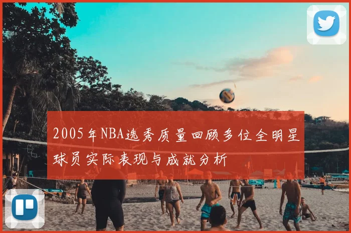 2005年NBA选秀质量回顾多位全明星球员实际表现与成就分析
