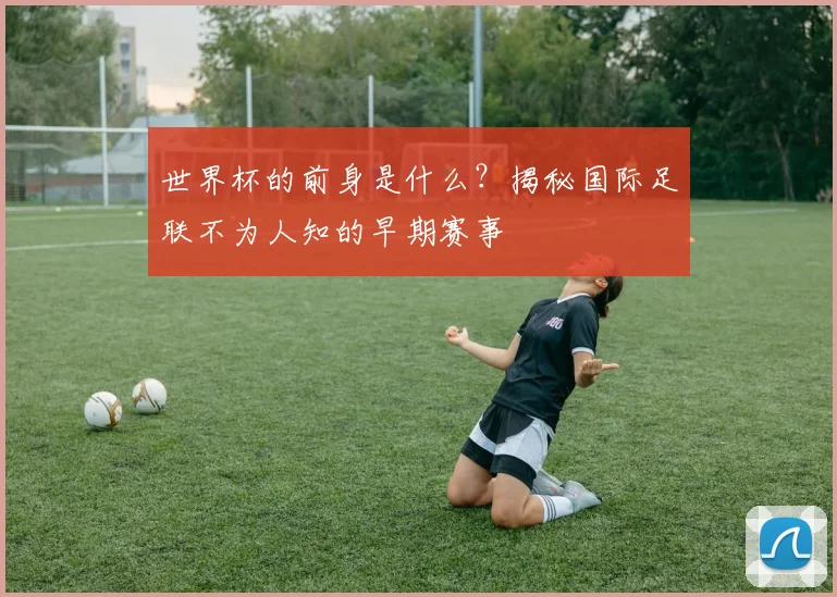 世界杯的前身是什么？揭秘国际足联不为人知的早期赛事