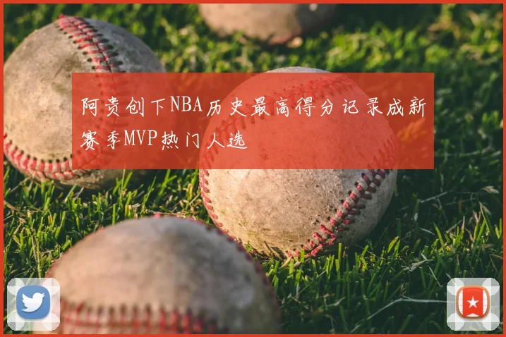阿贵创下NBA历史最高得分记录成新赛季MVP热门人选