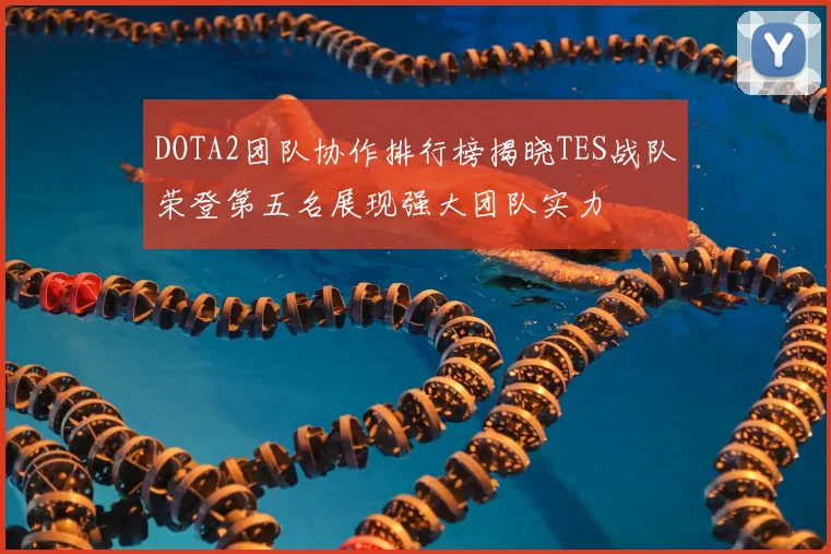 DOTA2团队协作排行榜揭晓TES战队荣登第五名展现强大团队实力