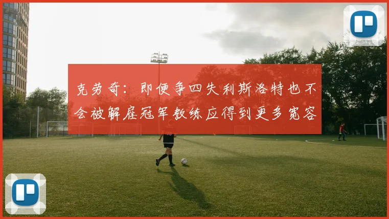 克劳奇：即便争四失利斯洛特也不会被解雇冠军教练应得到更多宽容与理解