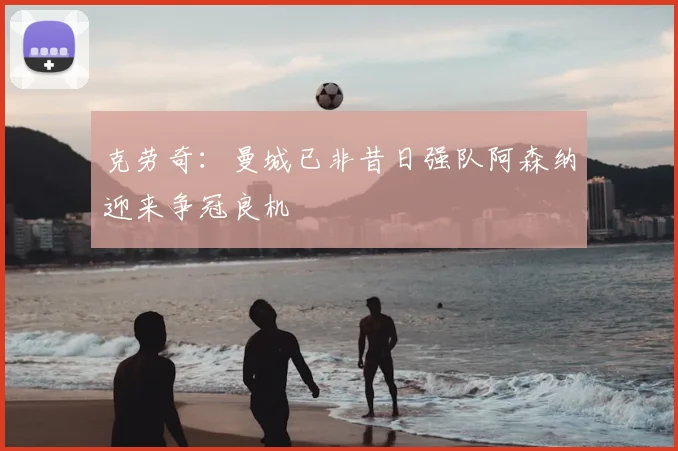 克劳奇:曼城已非昔日强队阿森纳迎来争冠良机
