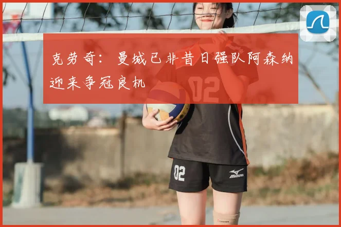 克劳奇：曼城已非昔日强队阿森纳迎来争冠良机