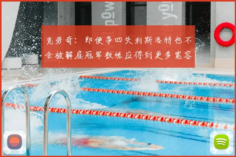 克劳奇:即便争四失利斯洛特也不会被解雇冠军教练应得到更多宽容与理解