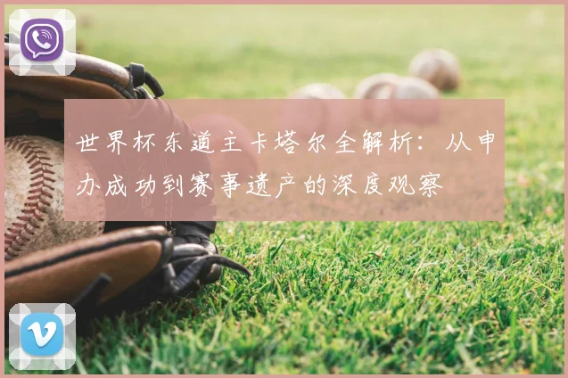 世界杯东道主卡塔尔全解析：从申办成功到赛事遗产的深度观察