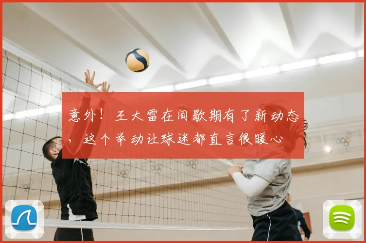 意外！王大雷在间歇期有了新动态，这个举动让球迷都直言很暖心