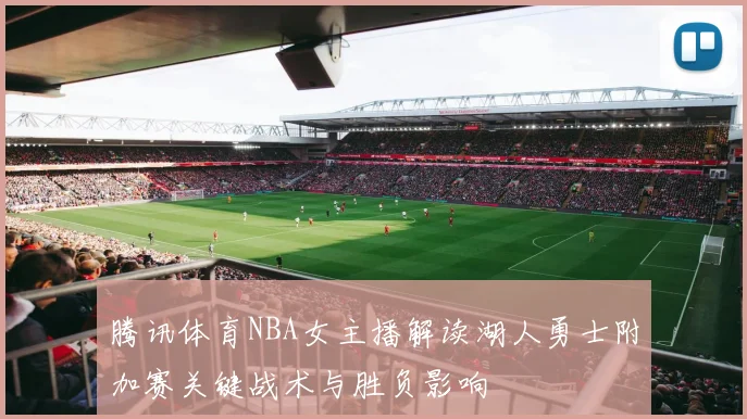 腾讯体育NBA女主播解读湖人勇士附加赛关键战术与胜负影响