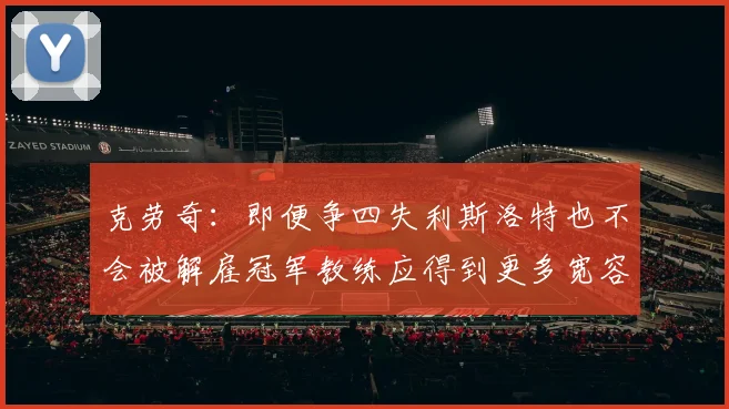 克劳奇：即便争四失利斯洛特也不会被解雇冠军教练应得到更多宽容与理解