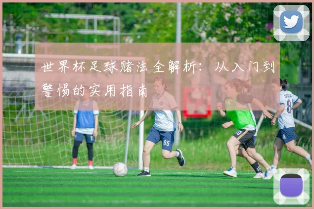世界杯足球赌法全解析:从入门到警惕的实用指南