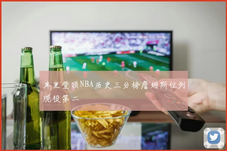 库里登顶NBA历史三分榜詹姆斯位列现役第二