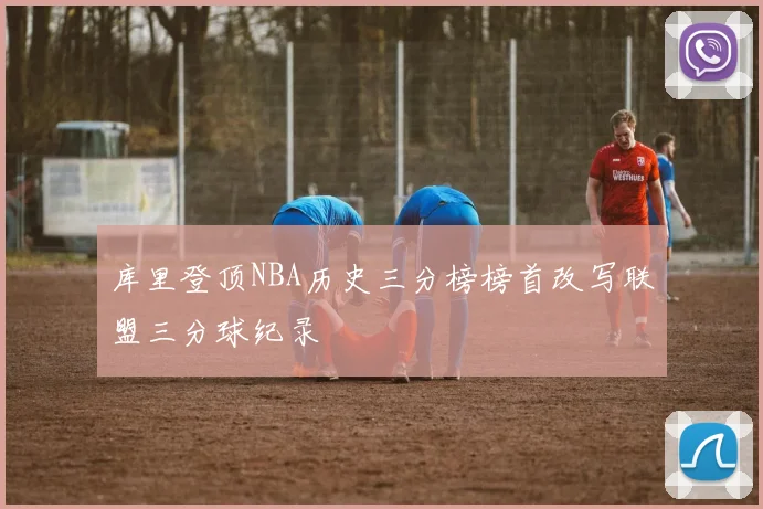 库里登顶NBA历史三分榜榜首改写联盟三分球纪录