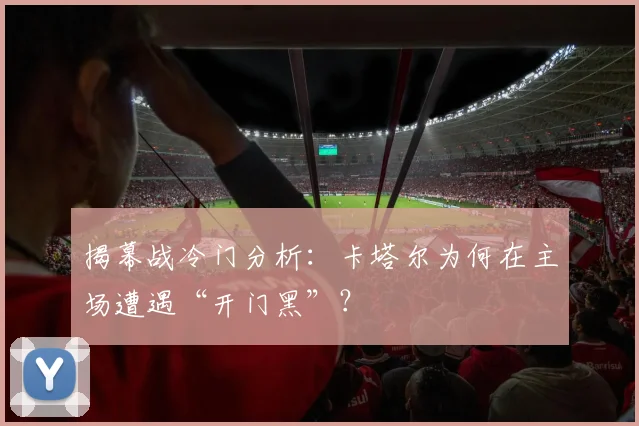 揭幕战冷门分析:卡塔尔为何在主场遭遇“开门黑”?