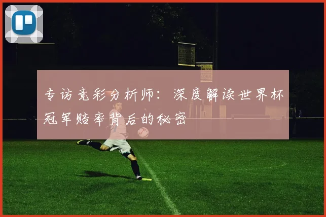 专访竞彩分析师:深度解读世界杯冠军赔率背后的秘密