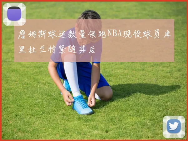 詹姆斯球迷数量领跑NBA现役球员库里杜兰特紧随其后