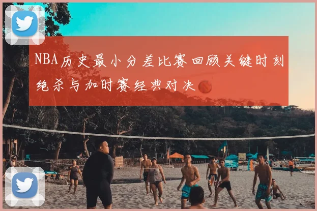 NBA历史最小分差比赛回顾关键时刻绝杀与加时赛经典对决