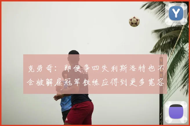 克劳奇:即便争四失利斯洛特也不会被解雇冠军教练应得到更多宽容与理解