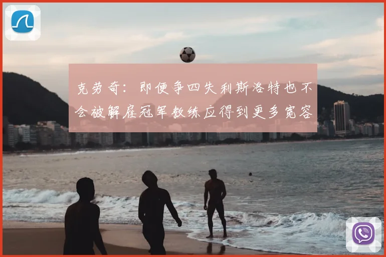 克劳奇:即便争四失利斯洛特也不会被解雇冠军教练应得到更多宽容与理解