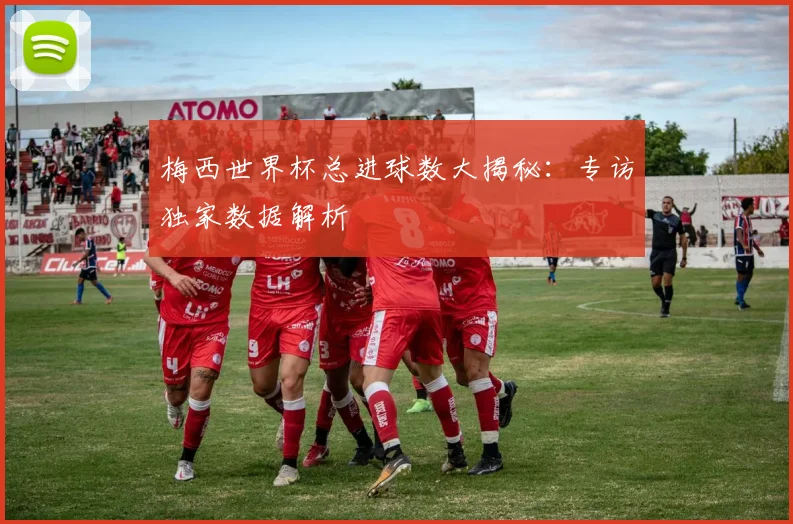 梅西世界杯总进球数大揭秘：专访独家数据解析