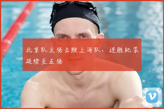 北京队主场击败上海队，连胜纪录延续至五场