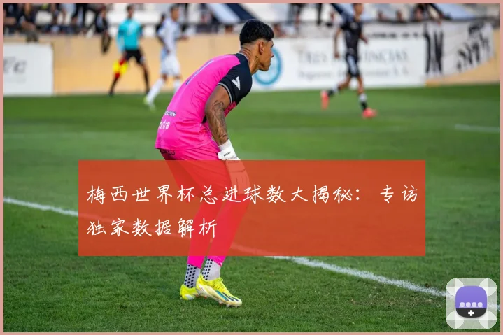 梅西世界杯总进球数大揭秘：专访独家数据解析