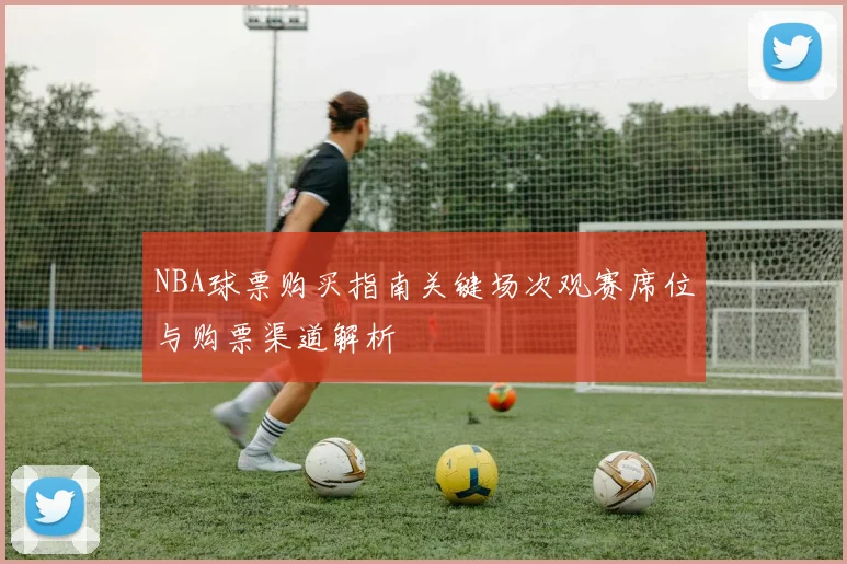NBA球票购买指南关键场次观赛席位与购票渠道解析