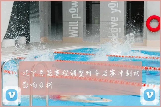 辽宁男篮赛程调整对季后赛冲刺的影响分析