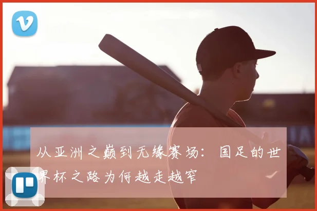 从亚洲之巅到无缘赛场:国足的世界杯之路为何越走越窄