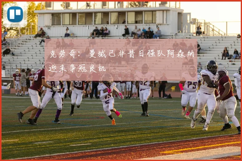克劳奇:曼城已非昔日强队阿森纳迎来争冠良机