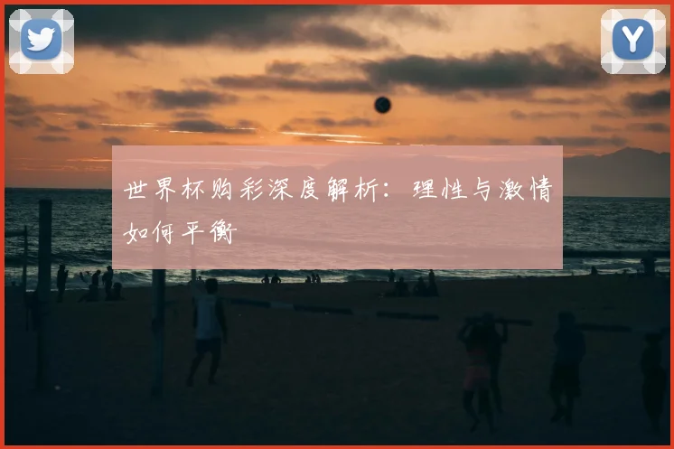 世界杯购彩深度解析：理性与激情如何平衡