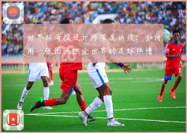 世界杯海报设计师深度访谈:如何用一张图点燃全世界的足球热情