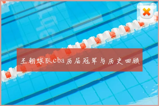 王朝球队cba历届冠军与历史回顾