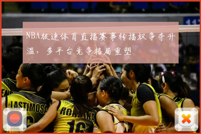 NBA极速体育直播赛事转播权争夺升温，多平台竞争格局重塑