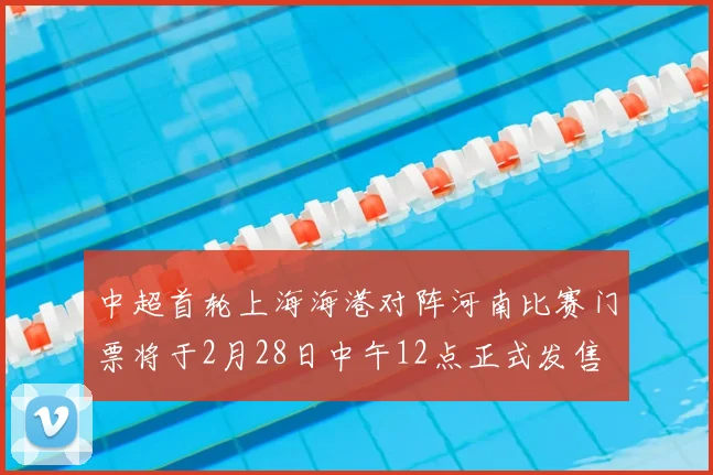 中超首轮上海海港对阵河南比赛门票将于2月28日中午12点正式发售