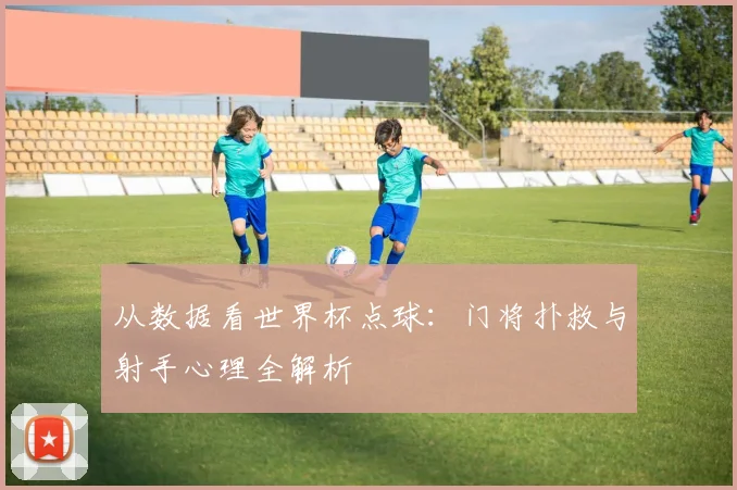 从数据看世界杯点球：门将扑救与射手心理全解析