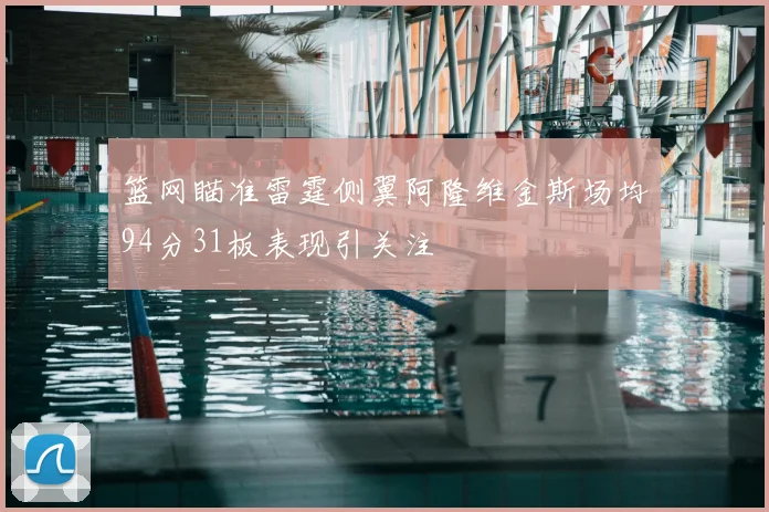 篮网瞄准雷霆侧翼阿隆维金斯场均94分31板表现引关注