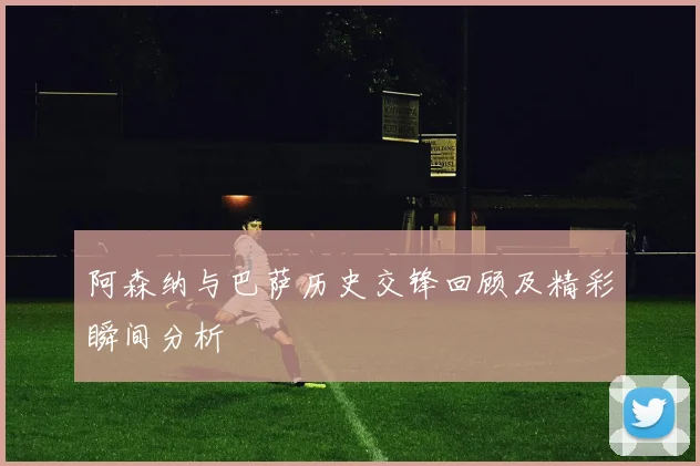 阿森纳与巴萨历史交锋回顾及精彩瞬间分析