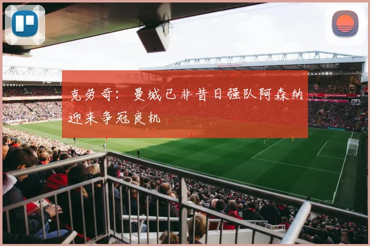 克劳奇：曼城已非昔日强队阿森纳迎来争冠良机