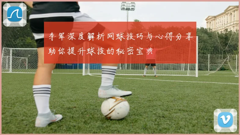 李军深度解析网球技巧与心得分享助你提升球技的秘密宝典