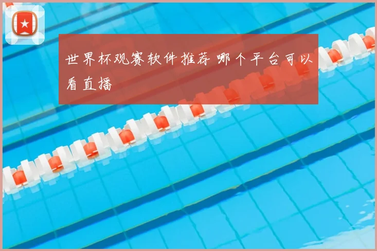 世界杯观赛软件推荐 哪个平台可以看直播